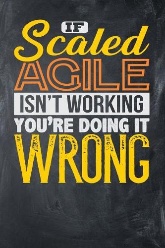 If Scaled Agile Isn't Working You're Doing it Wrong: Chalkboard, Yellow & Orange Design, Blank College Ruled Line Paper Journal Notebook for Project Managers and Their Families. (Agile and Scrum 6 x 9 