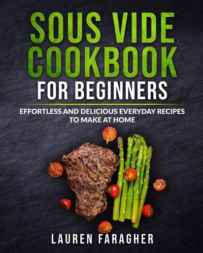 Sous Vide Cookbook for Beginners: Effortless and Delicious Everyday Recipes to Make at Home