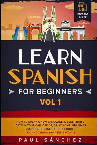 Learn Spanish For Beginners: Vol 1.: How To Speak A New Language In Less Than 21 Days In Your Car, Office, Or At Home. Grammar Lessons, Phrases, Short Stories, 1001 + Common Phr