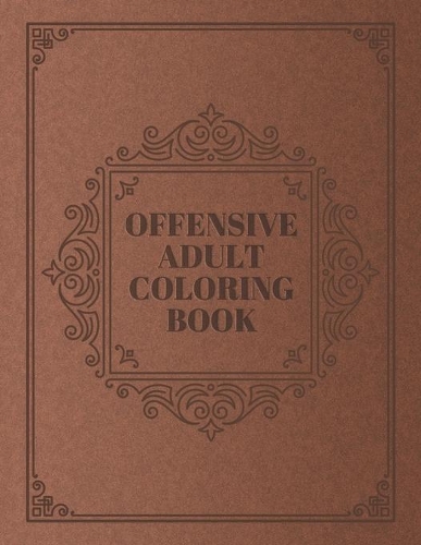 Offensive Adult Coloring Book: Funny Vulgar Swearing Phrases and Shocking Curse Words and for Relaxation and Stress Relief for Those Who Love Dirty, Obscene and Tasteless Colourin