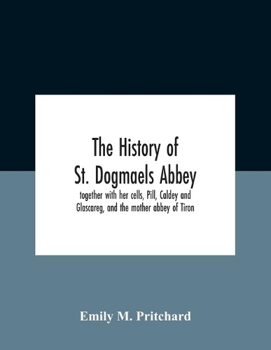The History Of St. Dogmaels Abbey, Together With Her Cells, Pill, Caldey And Glascareg, And The Mother Abbey Of Tiron