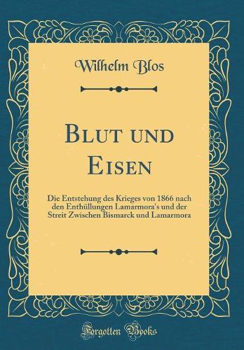 Blut und Eisen: Die Entstehung des Krieges von 1866 nach den Enthüllungen Lamarmora's und der Streit Zwischen Bismarck und Lamarmora (Classic Reprint)