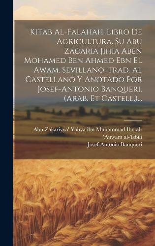 Kitab Al-falahah. Libro De Agricultura. Su Abu Zacaria Jihia Aben Mohamed Ben Ahmed Ebn El Awam, Sevillano. Trad. Al Castellano Y Anotado Por Josef-antonio Banqueri. (arab. Et Castell.)...