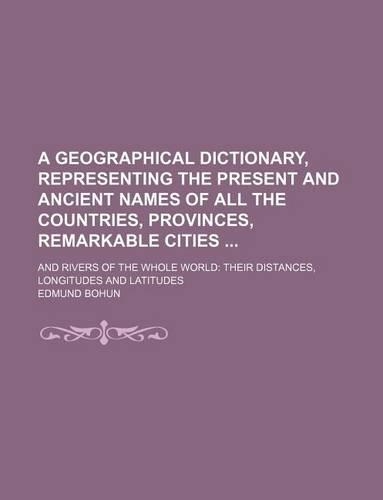 A Geographical Dictionary, Representing the Present and Ancient Names of All the Countries, Provinces, Remarkable Cities; And Rivers of the Whole World