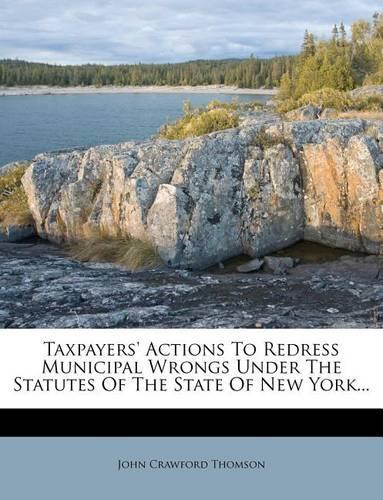 Taxpayers' Actions to Redress Municipal Wrongs Under the Statutes of the State of New York...