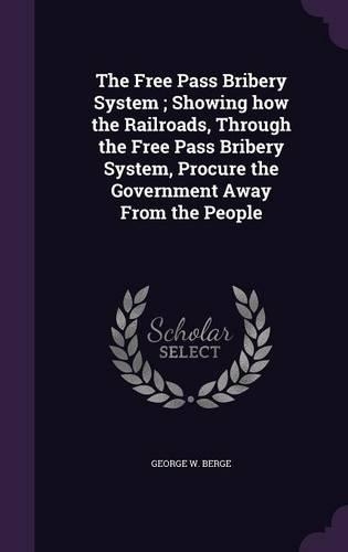 The Free Pass Bribery System; Showing how the Railroads, Through the Free Pass Bribery System, Procure the Government Away From the People