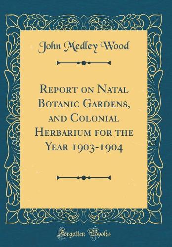 Report on Natal Botanic Gardens, and Colonial Herbarium for the Year 1903-1904 (Classic Reprint)