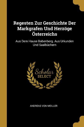 Regesten Zur Geschichte Der Markgrafen Und Herzöge Österreichs: Aus Dem Hause Babenberg. Aus Urkunden Und Saalbüchern