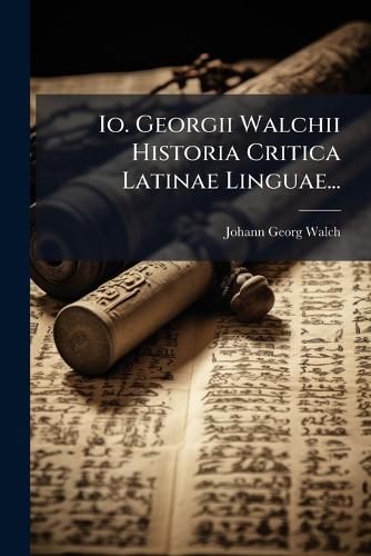 Io. Georgii Walchii Historia Critica Latinae Linguae...