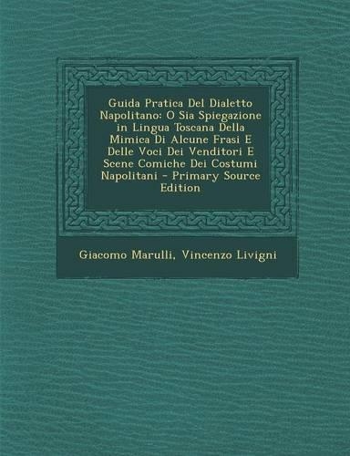 Guida Pratica del Dialetto Napolitano: O Sia Spiegazione in Lingua Toscana Della Mimica Di Alcune Frasi E Delle Voci Dei Venditori E Scene Comiche Dei Costumi Napolitani