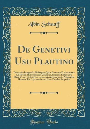 De Genetivi Usu Plautino: Dissertatio Inauguralis Philologica Quam Consensu Et Auctoritate Amplissimi Philosophorum Ordinis in Academia Fridericiana Halensi Cum Vitebergensi Consociata Ad Summos in Philosophia Honores Rite Capessendos una Cum Thesi