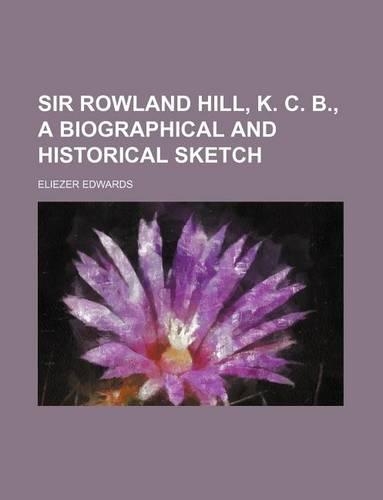 Sir Rowland Hill, K. C. B., a Biographical and Historical Sketch