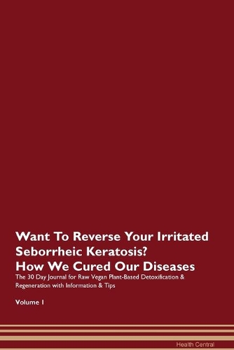 Want To Reverse Your Irritated Seborrheic Keratosis? How We Cured Our Diseases. The 30 Day Journal for Raw Vegan Plant-Based Detoxification & Regeneration with Information & Tips Volume 1