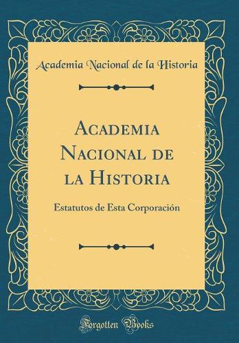 Academia Nacional de la Historia: Estatutos de Esta Corporación (Classic Reprint)