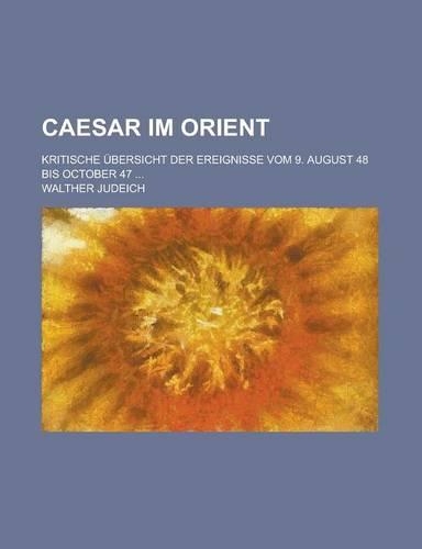 Caesar Im Orient; Kritische Ubersicht Der Ereignisse Vom 9. August 48 Bis October 47 ...