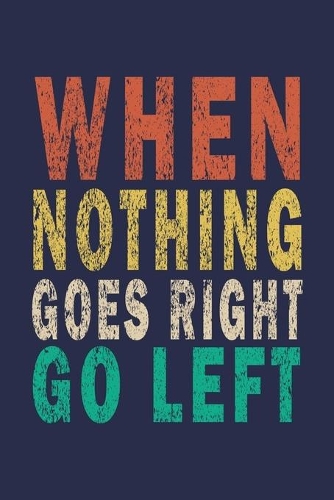 When Nothing Goes Right Go Left: Funny Saying Gift Journal