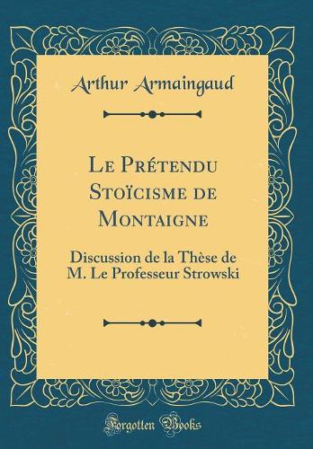 Le Prétendu Stoïcisme de Montaigne: Discussion de la Thèse de M. Le Professeur Strowski (Classic Reprint)