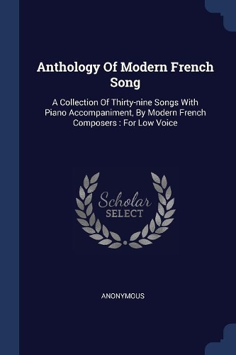 Anthology Of Modern French Song: A Collection Of Thirty-nine Songs With Piano Accompaniment, By Modern French Composers: For Low Voice