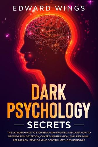 Dark Psychology Secrets: The Ultimate Guide To Stop Being Manipulated: Discover How To Defend From Deception, Covert Manipulation, And Subliminal Persuasion. Develop Mind Co