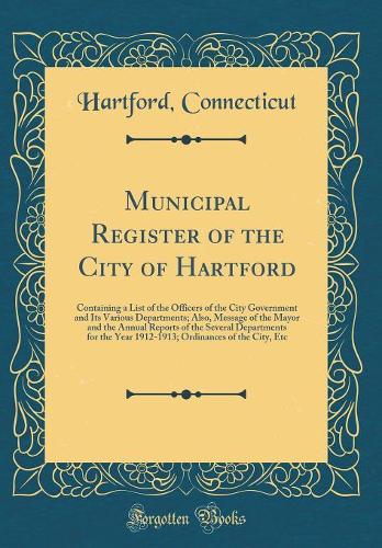 Municipal Register of the City of Hartford: Containing a List of the Officers of the City Government and Its Various Departments; Also, Message of the Mayor and the Annual Reports of the Several Departments for the Year 1912-1913; Ordinances of the