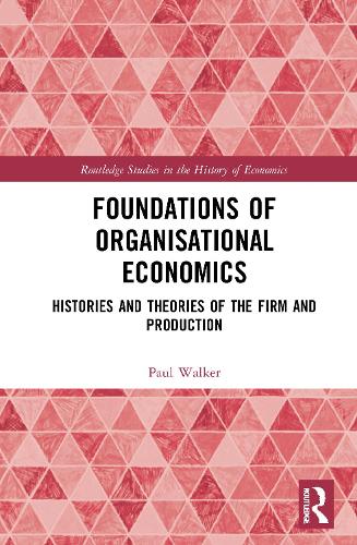 Foundations of Organisational Economics: Histories and Theories of the Firm and Production(Routledge Studies in the History of Economics)