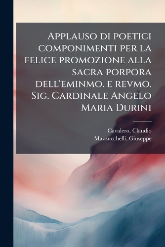 Applauso di poetici componimenti per la felice promozione alla sacra porpora dell'eminmo. e revmo. Sig. Cardinale Angelo Maria Durini