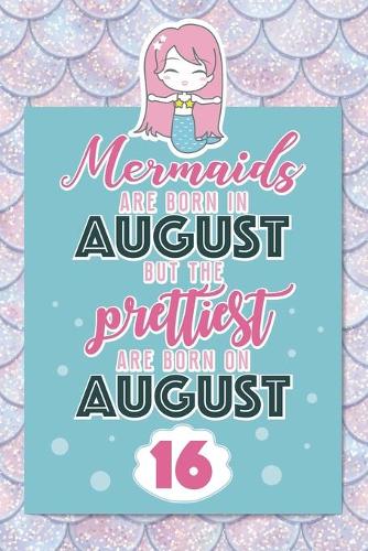 Mermaids Are Born In August But The Prettiest Are Born On August 16: Cute Blank Lined Notebook Gift for Girls and Birthday Card Alternative for Daughter Friend or Coworker