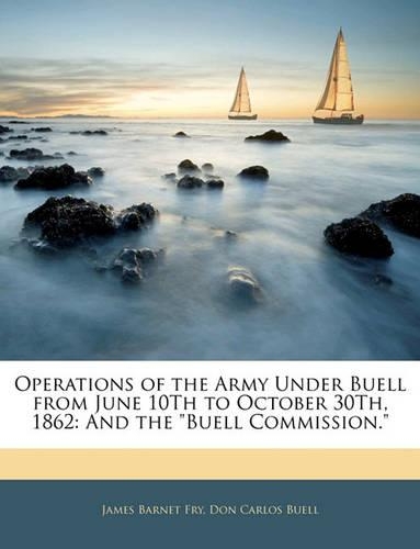 Operations of the Army Under Buell from June 10th to October 30th, 1862: And the Buell Commission.