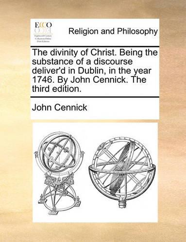 The Divinity of Christ. Being the Substance of a Discourse Deliver'd in Dublin, in the Year 1746. by John Cennick. the Third Edition.