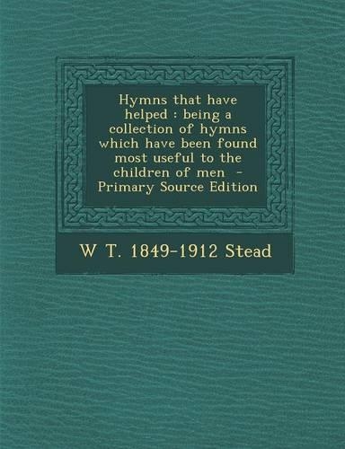 Hymns That Have Helped: Being a Collection of Hymns Which Have Been Found Most Useful to the Children of Men