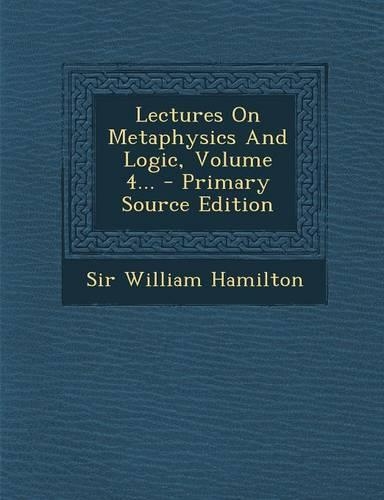Lectures on Metaphysics and Logic, Volume 4... - Primary Source Edition