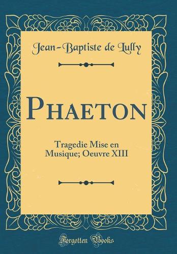 Phaeton: Tragedie Mise En Musique; Oeuvre XIII (Classic Reprint)