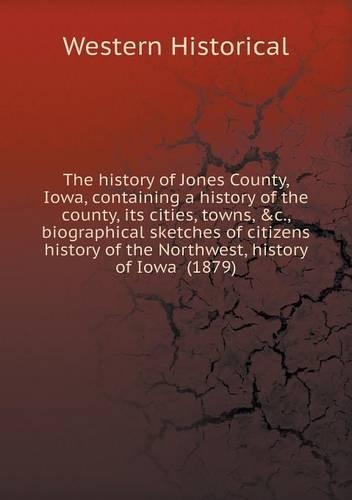 The history of Jones County, Iowa, containing a history of the county, its cities, towns, &c., biographical sketches of citizens history of the Northwest, history of Iowa (1879)