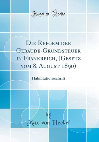 Die Reform der Gebäude-Grundsteuer in Frankreich, (Gesetz vom 8. August 1890): Habilitationsschrift (Classic Reprint)