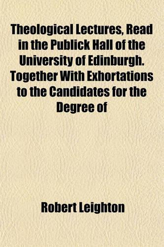 Theological Lectures, Read in the Publick Hall of the University of Edinburgh. Together with Exhortations to the Candidates for the Degree of
