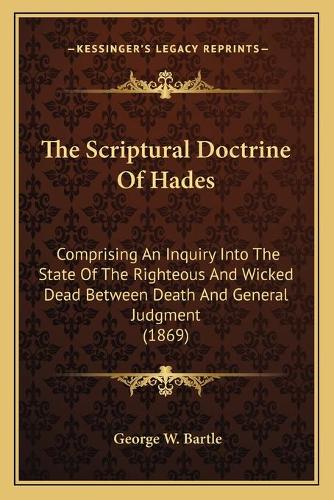 The Scriptural Doctrine Of Hades: Comprising An Inquiry Into The State Of The Righteous And Wicked Dead Between Death And General Judgment (1869)