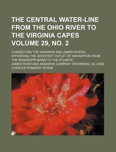 The Central Water-Line from the Ohio River to the Virginia Capes; Connecting the Kanawha and James Rivers, Affording the Shortest Outlet of Navigation from the Mississippi Basin to the Atlantic Volume 29, No. 2