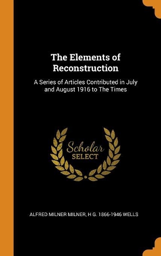 The Elements of Reconstruction: A Series of Articles Contributed in July and August 1916 to the Times