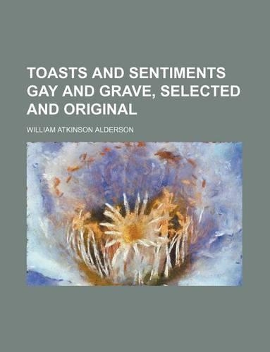 Toasts and Sentiments Gay and Grave, Selected and Original