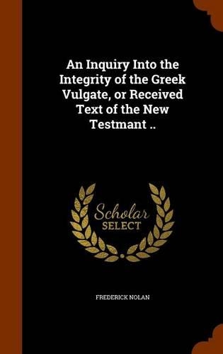 An Inquiry Into the Integrity of the Greek Vulgate, or Received Text of the New Testmant ..