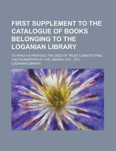 First Supplement to the Catalogue of Books Belonging to the Loganian Library; To Which Is Prefixed the Deed of Trust Constituting the Foundation of Th