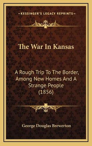 The War In Kansas: A Rough Trip To The Border, Among New Homes And A Strange People (1856)