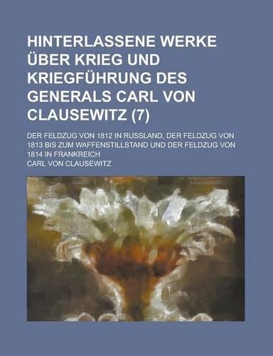 Hinterlassene Werke Uber Krieg Und Kriegfuhrung Des Generals Carl Von Clausewitz; Der Feldzug Von 1812 in Russland, Der Feldzug Von 1813 Bis Zum Waffe