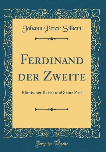 Ferdinand Der Zweite: Römischer Kaiser Und Seine Zeit (Classic Reprint)