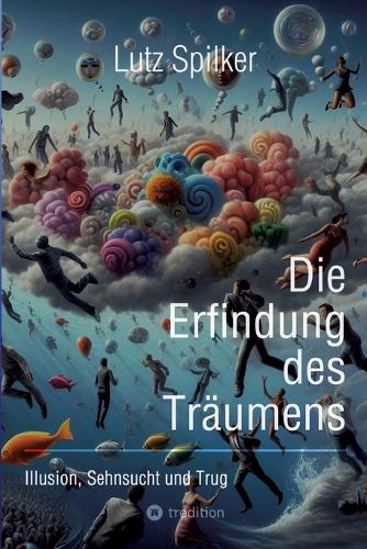Die Erfindung des Träumens: Illusion, Sehnsucht und Trug
