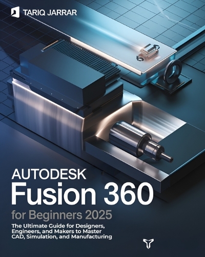 AutoDesk Fusion 360 For Beginners: The Ultimate Guide for Designers, Engineers, and Makers to Master CAD, Simulation, and Manufacturing