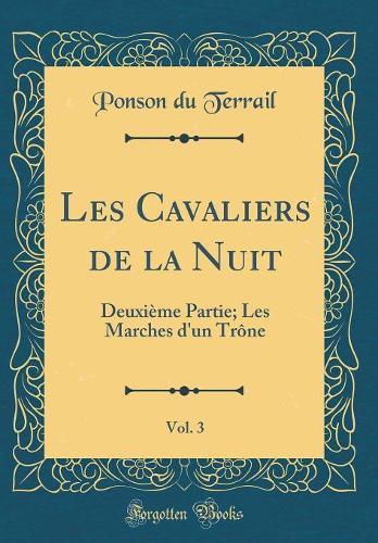 Les Cavaliers de la Nuit, Vol. 3: Deuxième Partie; Les Marches d'un Trône (Classic Reprint)