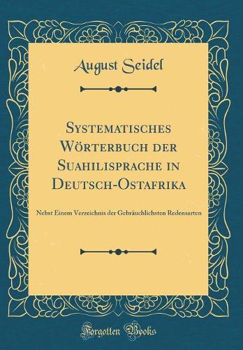 Systematisches Wörterbuch Der Suahilisprache in Deutsch-Ostafrika: Nebst Einem Verzeichnis Der Gebräuchlichsten Redensarten (Classic Reprint)