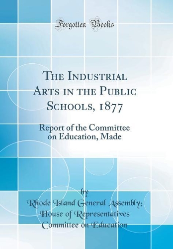 The Industrial Arts in the Public Schools, 1877: Report of the Committee on Education, Made (Classic Reprint)
