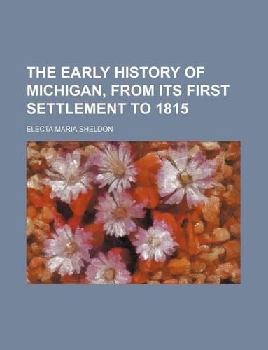 The Early History of Michigan, from Its First Settlement to 1815